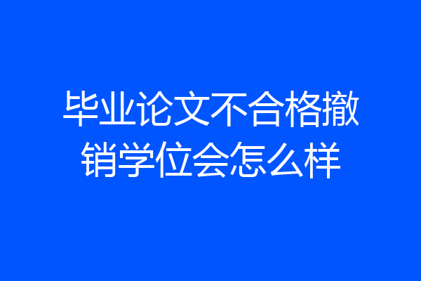毕业论文不合格撤销学位会怎么样