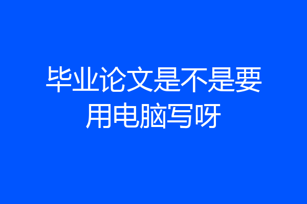 毕业论文是不是要用电脑写呀