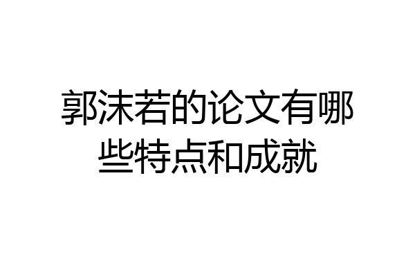 郭沫若的论文有哪些特点和成就