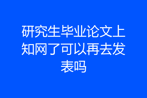 研究生毕业论文上知网了可以再去发表吗