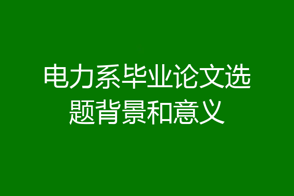 电力系毕业论文选题背景和意义