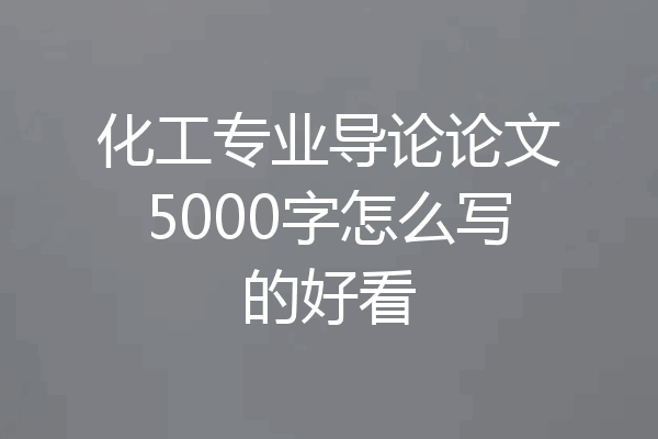 化工专业导论论文5000字怎么写的好看