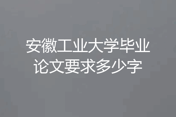 安徽工业大学毕业论文要求多少字