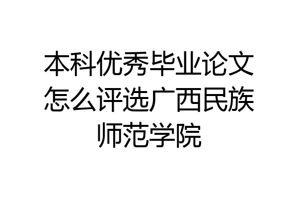 本科优秀毕业论文怎么评选广西民族师范学院