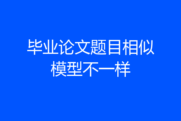 毕业论文题目相似模型不一样