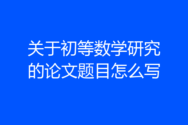 关于初等数学研究的论文题目怎么写