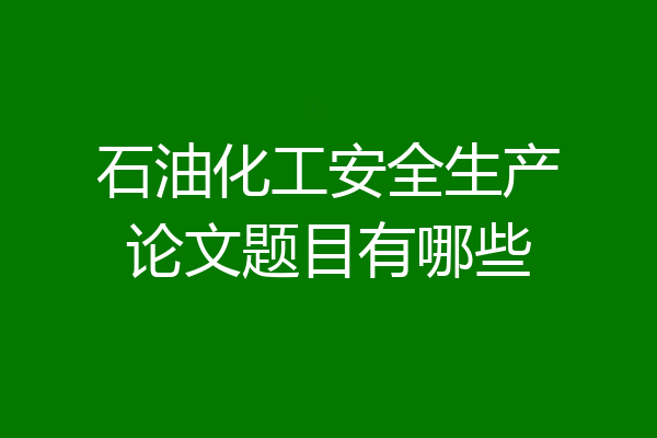 石油化工安全生产论文题目有哪些