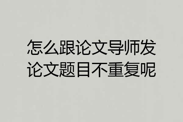 怎么跟论文导师发论文题目不重复呢