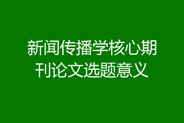 新闻传播学核心期刊论文选题意义