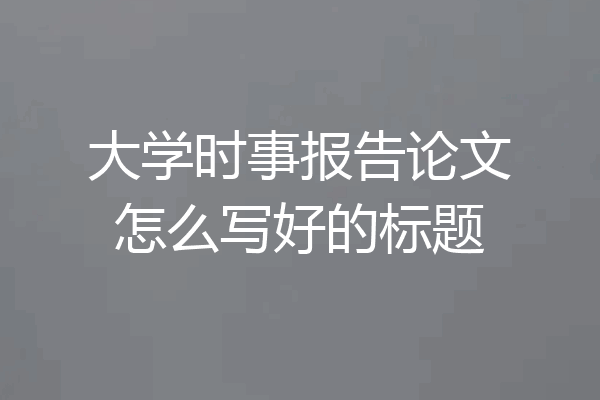 大学时事报告论文怎么写好的标题