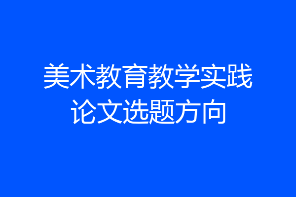 美术教育教学实践论文选题方向