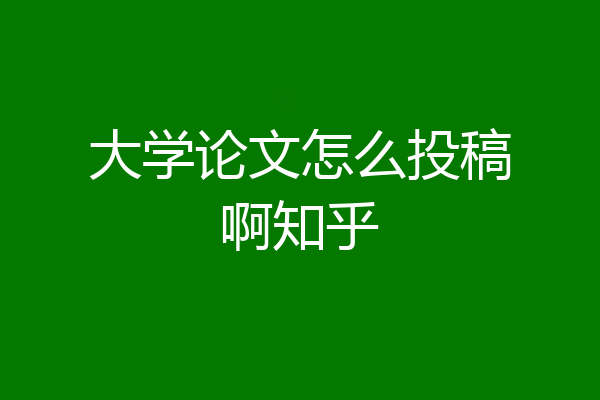 大学论文怎么投稿啊知乎