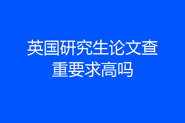 英国研究生论文查重要求高吗