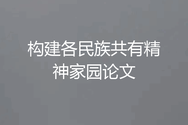 构建各民族共有精神家园论文