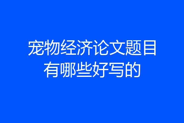 宠物经济论文题目有哪些好写的
