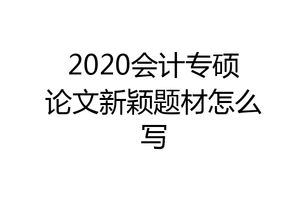 2020会计专硕论文新颖题材怎么写