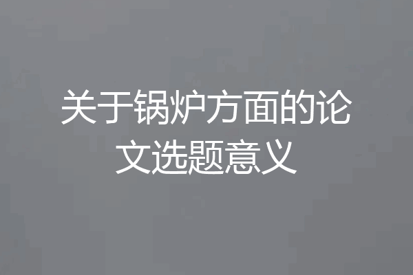 关于锅炉方面的论文选题意义