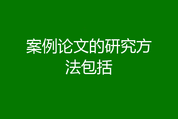 案例论文的研究方法包括