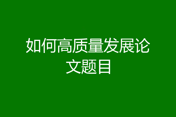 如何高质量发展论文题目