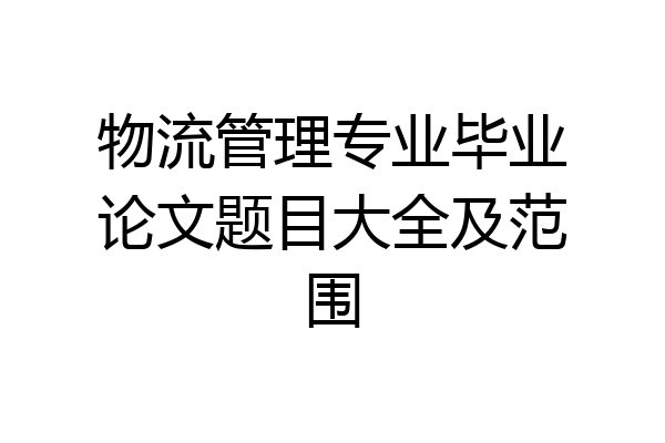 物流管理专业毕业论文题目大全及范围