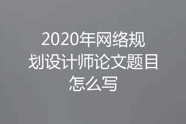 2020年网络规划设计师论文题目怎么写