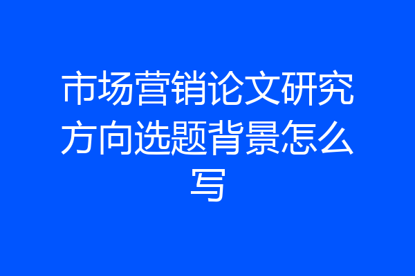 市场营销论文研究方向选题背景怎么写