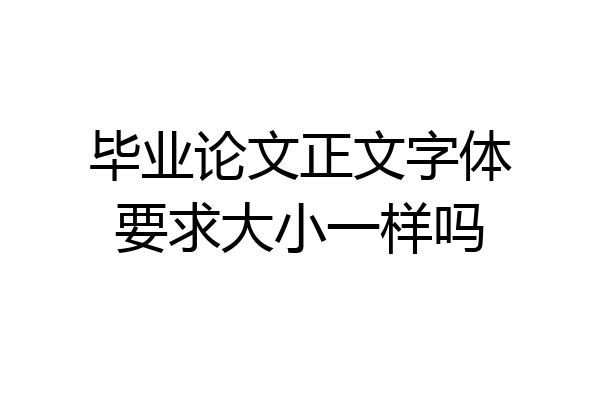毕业论文正文字体要求大小一样吗