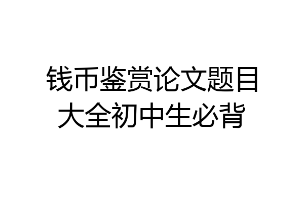钱币鉴赏论文题目大全初中生必背