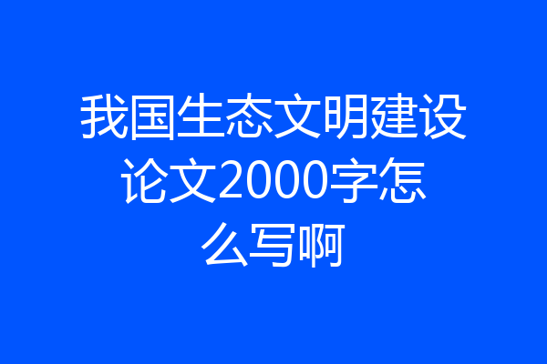 我国生态文明建设论文2000字怎么写啊