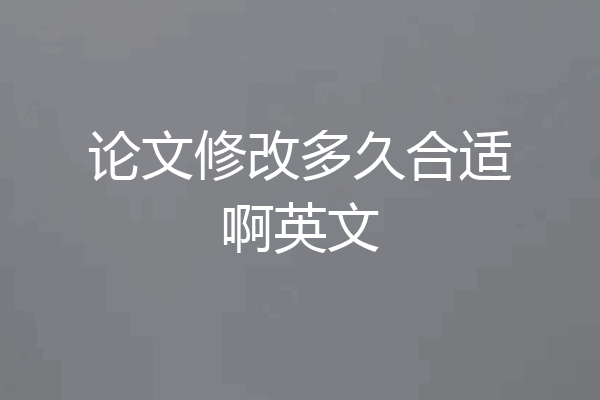 论文修改多久合适啊英文
