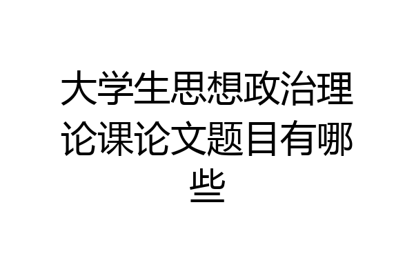 大学生思想政治理论课论文题目有哪些