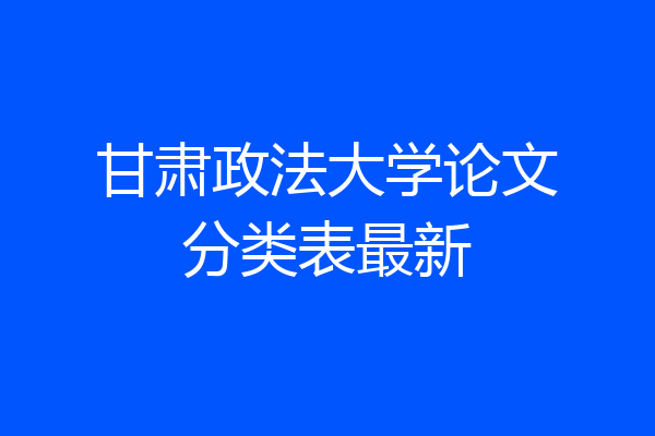 甘肃政法大学论文分类表最新