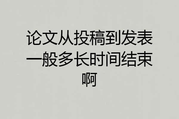 论文从投稿到发表一般多长时间结束啊