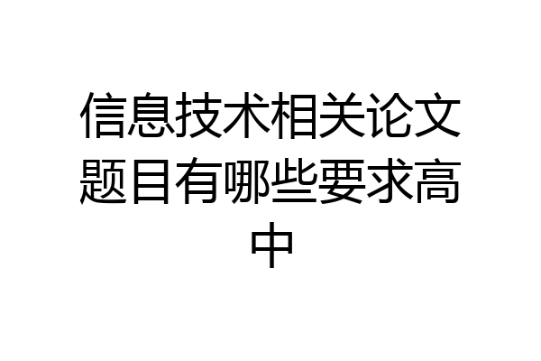 信息技术相关论文题目有哪些要求高中