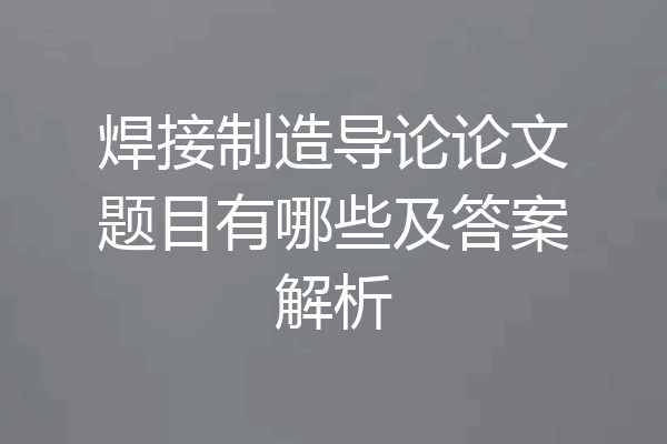 焊接制造导论论文题目有哪些及答案解析