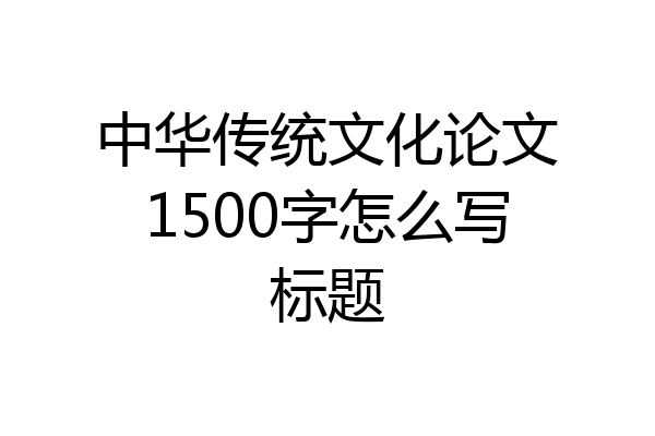中华传统文化论文1500字怎么写标题