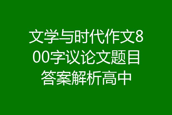 文学与时代作文800字议论文题目答案解析高中