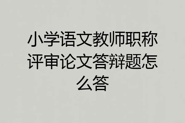 小学语文教师职称评审论文答辩题怎么答