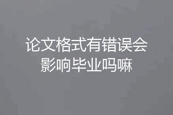 论文格式有错误会影响毕业吗嘛
