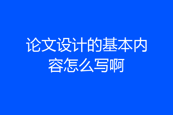 论文设计的基本内容怎么写啊
