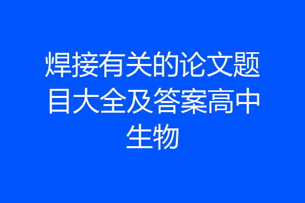 焊接有关的论文题目大全及答案高中生物