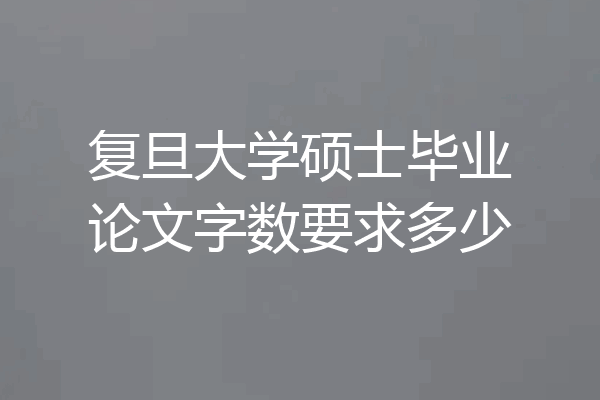 复旦大学硕士毕业论文字数要求多少