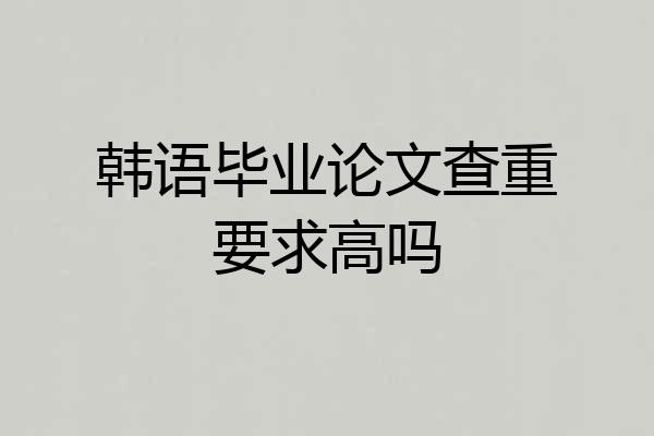 韩语毕业论文查重要求高吗