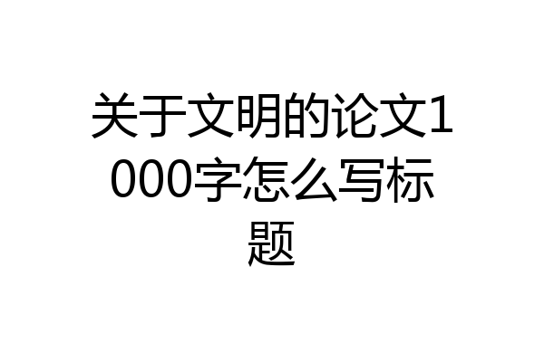 关于文明的论文1000字怎么写标题