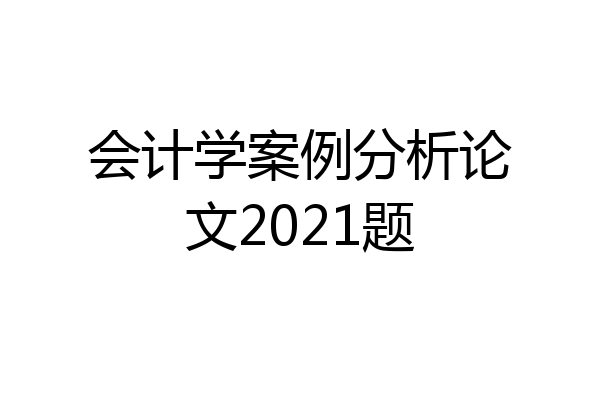 会计学案例分析论文2021题