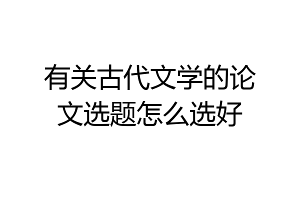 有关古代文学的论文选题怎么选好
