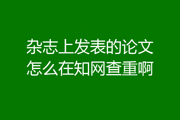 杂志上发表的论文怎么在知网查重啊