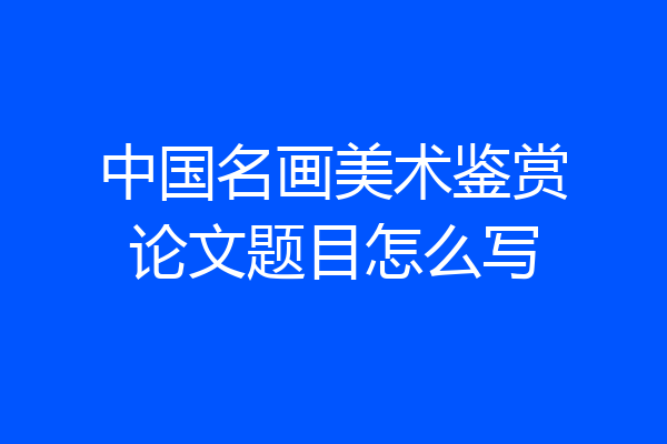 中国名画美术鉴赏论文题目怎么写