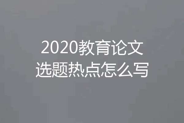 2020教育论文选题热点怎么写