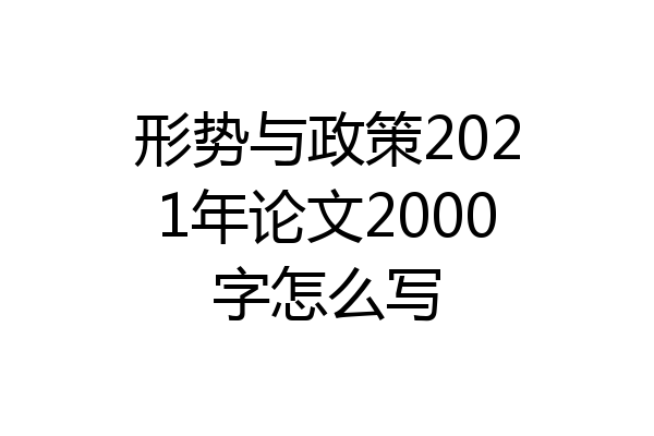 形势与政策2021年论文2000字怎么写